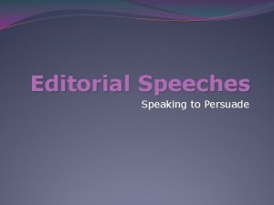 Editorial Speeches Speaking to Persuade Editorial speeches Your