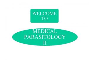 WELCOME TO MEDICAL PARASITOLOGY II INTRODUCTION TO MEDICAL