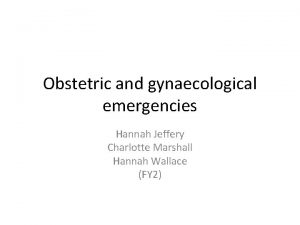 Obstetric and gynaecological emergencies Hannah Jeffery Charlotte Marshall