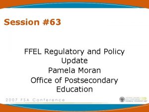 Session 63 FFEL Regulatory and Policy Update Pamela