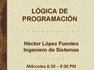 LGICA DE PROGRAMACIN Hctor Lpez Fuentes Ingeniero de