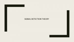 SIGNAL DETECTION THEORY Sensitivity and criterion The performance