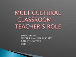 MULTICULTURAL CLASSROOM TEACHERS ROLE SUBMITED BYMADHURIMA CHAKRABORTY B