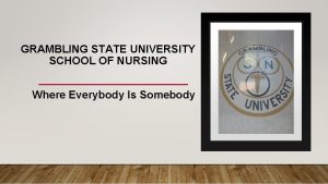 GRAMBLING STATE UNIVERSITY SCHOOL OF NURSING Where Everybody