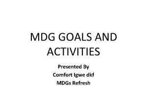 MDG GOALS AND ACTIVITIES Presented By Comfort Igwe