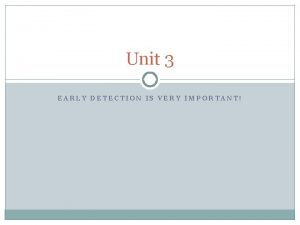 Unit 3 EARLY DETECTION IS VERY IMPORTANT Importance