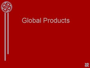 Global Products Definition Global Products are standardized products