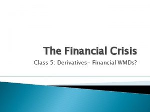 The Financial Crisis Class 5 Derivatives Financial WMDs