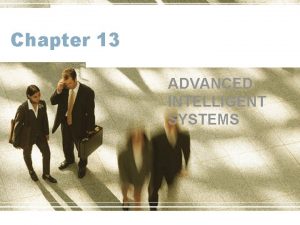 Chapter 13 ADVANCED INTELLIGENT SYSTEMS Learning Objectives Understand