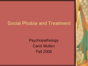 Social Phobia and Treatment Psychopathology Carol Mullen Fall