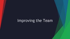 Improving the Team Improving the Team Why your