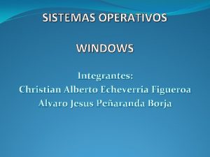 SISTEMAS OPERATIVOS WINDOWS Integrantes Christian Alberto Echeverria Figueroa