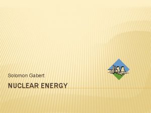 Solomon Gabert NUCLEAR ENERGY WHAT IS NUCLEAR ENERGY