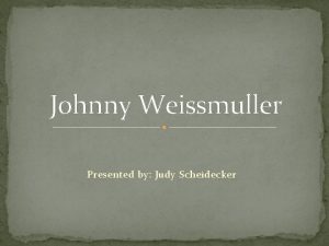 Johnny Weissmuller Presented by Judy Scheidecker JOHNNY WEISSMULLER