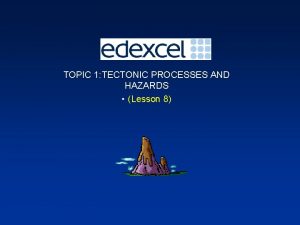 TOPIC 1 TECTONIC PROCESSES AND HAZARDS Lesson 8