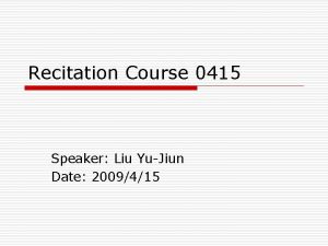 Recitation Course 0415 Speaker Liu YuJiun Date 2009415