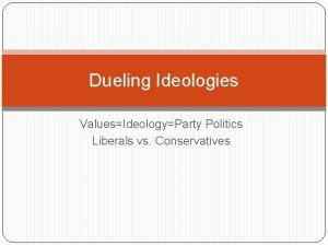 Dueling Ideologies ValuesIdeologyParty Politics Liberals vs Conservatives Liberal