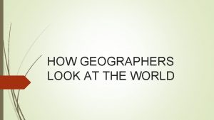 HOW GEOGRAPHERS LOOK AT THE WORLD 5 THEMES