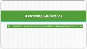 Assessing Audiences To consolidate knowledge of audiences and
