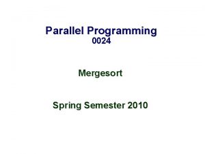 Parallel Programming 0024 Mergesort Spring Semester 2010 Outline