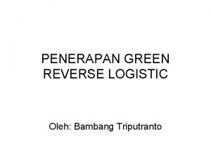 PENERAPAN GREEN REVERSE LOGISTIC Oleh Bambang Triputranto PENERAPAN