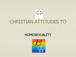 CHRISTIAN ATTITUDES TO HOMOSEXUALITY Objectives n n n
