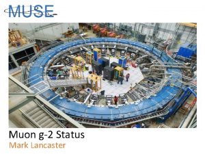 Muon g2 Status Mark Lancaster MUSE General Meeting