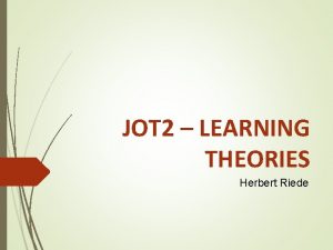 JOT 2 LEARNING THEORIES Herbert Riede Learning Theories
