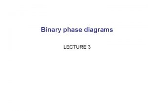 Binary phase diagrams LECTURE 3 Binary phase diagrams