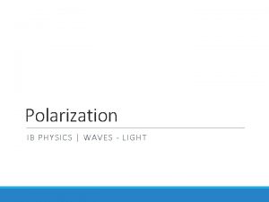 Polarization IB PHYSICS WAVES LIGHT Light is a