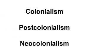 Colonialism Postcolonialism Neocolonialism Colonialism a colonial power has