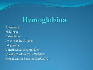Hemoglobina Asignatura Fisiologa Catedrtico Dr Alejandro lvarez Integrantes