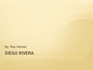 By Ray Gomez DIEGO RIVERA Diego Rivera was