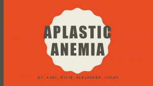 APLASTIC ANEMIA BY AXEL RYLIE ALEJANDRA LUCAS APLASTIC