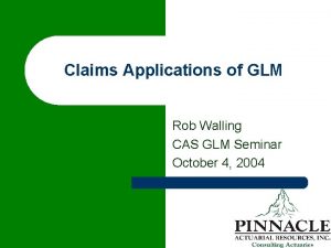 Claims Applications of GLM Rob Walling CAS GLM