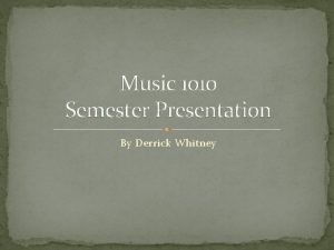 Music 1010 Semester Presentation By Derrick Whitney Whitney