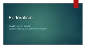 Federalism STUDENT XAVIER SIMILEER COURSE COMPARATIVE CONSTITUTIONAL LAW