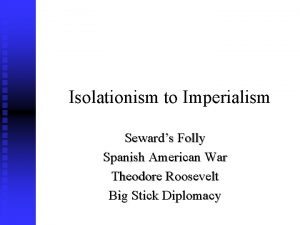 Isolationism to Imperialism Sewards Folly Spanish American War