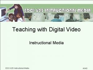 Teaching with Digital Video Instructional Media EDCI 625