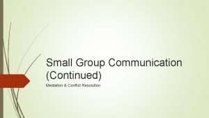 Small Group Communication Continued Mediation Conflict Resolution Small