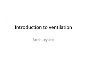Introduction to ventilation Sarah Leyland Learning outcomes Why
