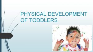 PHYSICAL DEVELOPMENT OF TODDLERS TODDLERS A child between