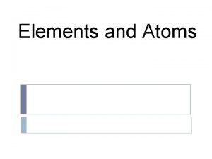 Elements and Atoms Elements Elements are a type