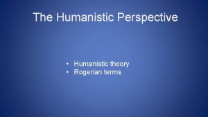 The Humanistic Perspective Humanistic theory Rogerian terms Humanistic