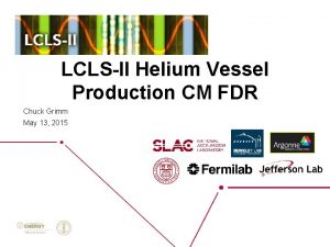 LCLSII Helium Vessel Production CM FDR Chuck Grimm