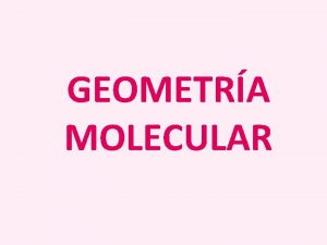 GEOMETRA MOLECULAR OBJETIVOS Dibujar la geometra molecular usando