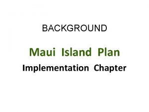 BACKGROUND Maui Island Plan Implementation Chapter Opportunity for