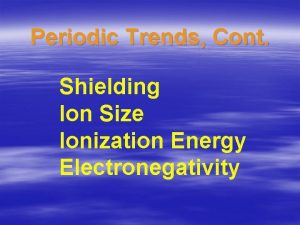 Periodic Trends Cont Shielding Ion Size Ionization Energy