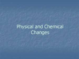 Physical and Chemical Changes Physical Changes Alters the