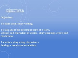 OBJECTIVES Objectives To think about story writing To